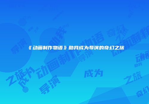 《动画制作物语》助我成为导演的奇幻之旅