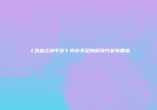 《热血江湖手游》内存不足的解决方案有哪些