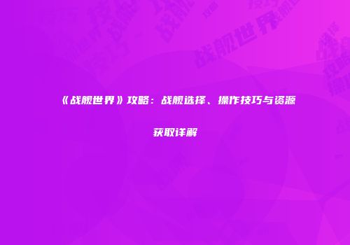 《战舰世界》攻略：战舰选择、操作技巧与资源获取详解