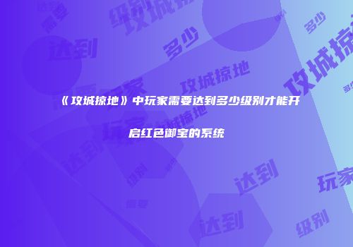 《攻城掠地》中玩家需要达到多少级别才能开启红色御宝的系统