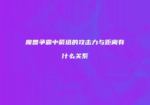 魔兽争霸中箭塔的攻击力与距离有什么关系
