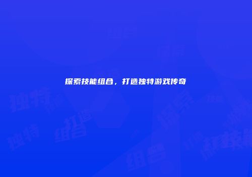 探索技能组合，打造独特游戏传奇