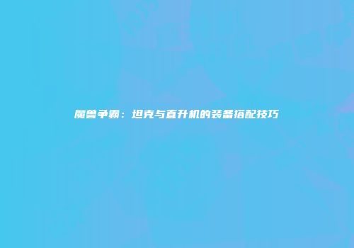 魔兽争霸：坦克与直升机的装备搭配技巧