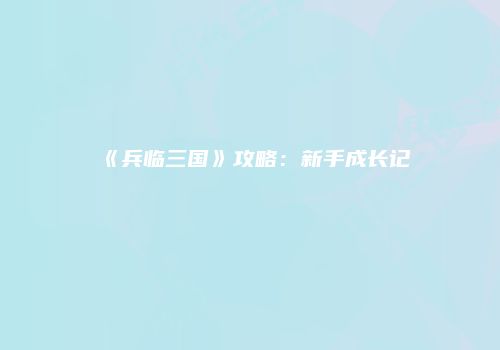 《兵临三国》攻略：新手成长记
