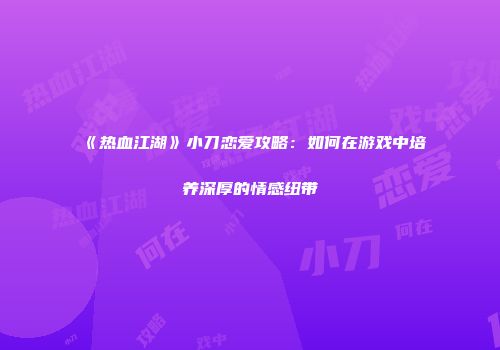 《热血江湖》小刀恋爱攻略：如何在游戏中培养深厚的情感纽带