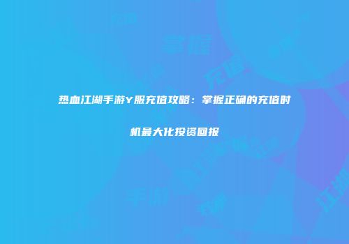 热血江湖手游Y服充值攻略：掌握正确的充值时机最大化投资回报
