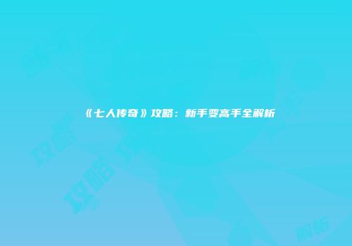 《七人传奇》攻略：新手变高手全解析