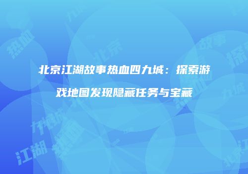 北京江湖故事热血四九城：探索游戏地图发现隐藏任务与宝藏
