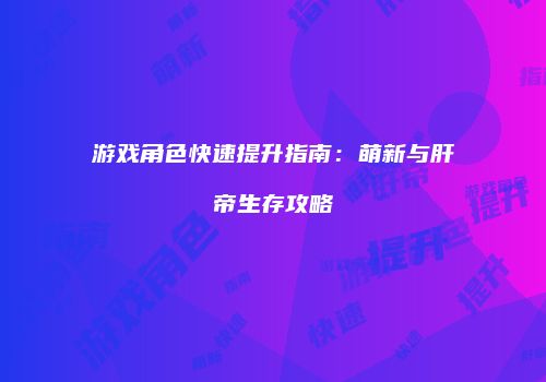 游戏角色快速提升指南：萌新与肝帝生存攻略