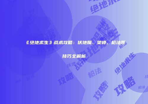 《绝地求生》战术攻略：伏地魔、架楼、枪法等技巧全解析