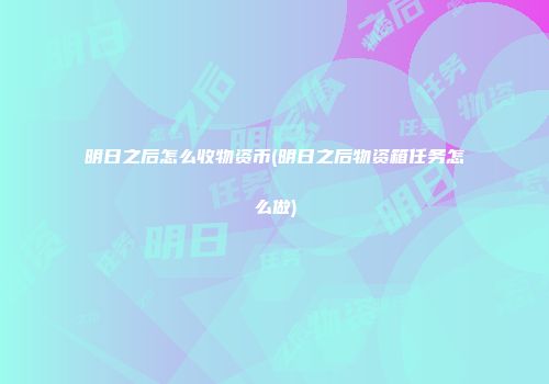 明日之后怎么收物资币(明日之后物资箱任务怎么做)