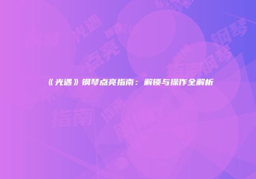 《光遇》钢琴点亮指南：解锁与操作全解析