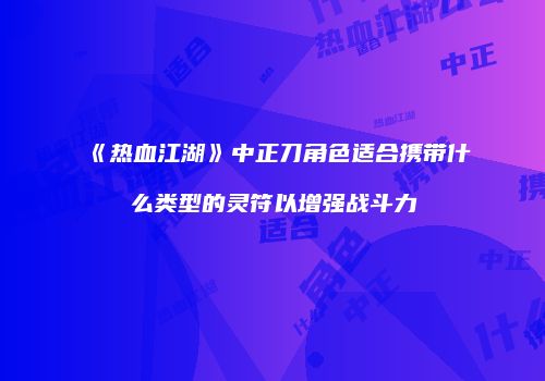 《热血江湖》中正刀角色适合携带什么类型的灵符以增强战斗力