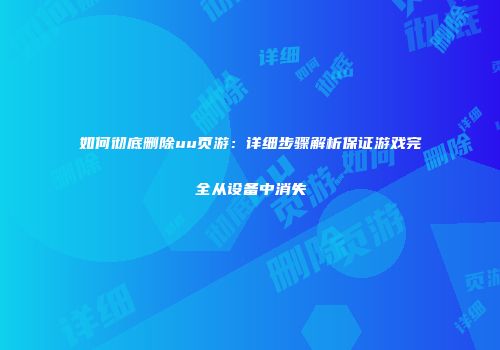 如何彻底删除uu页游：详细步骤解析保证游戏完全从设备中消失
