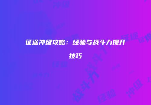 征途冲级攻略：经验与战斗力提升技巧