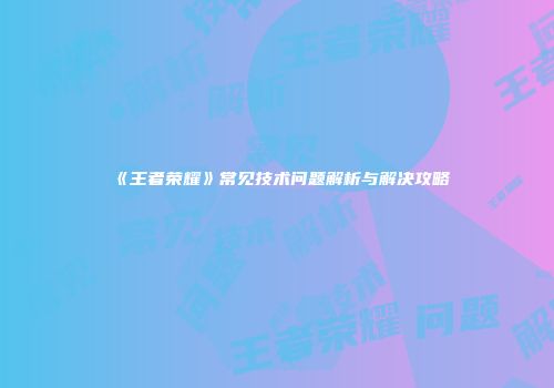 《王者荣耀》常见技术问题解析与解决攻略