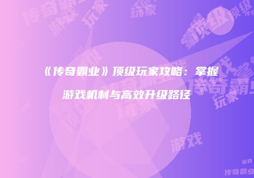 《传奇霸业》顶级玩家攻略：掌握游戏机制与高效升级路径