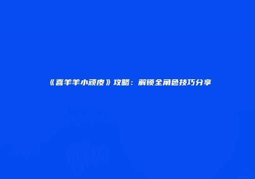 《喜羊羊小顽皮》攻略：解锁全角色技巧分享