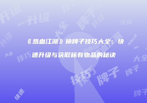 《热血江湖》换牌子技巧大全：快速升级与获取稀有物品的秘诀