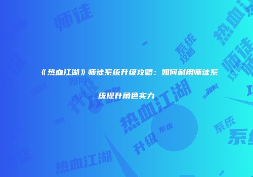 《热血江湖》师徒系统升级攻略：如何利用师徒系统提升角色实力