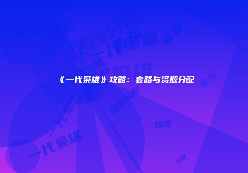 《一代枭雄》攻略：套路与资源分配