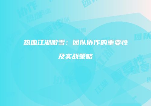 热血江湖傲雪：团队协作的重要性及实战策略