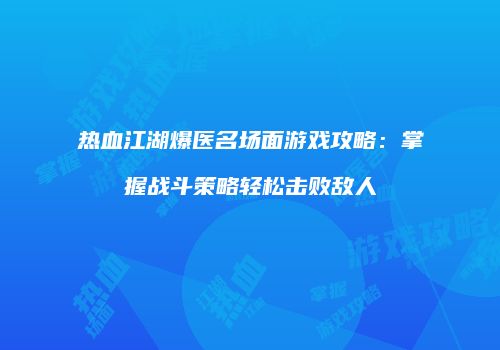 热血江湖爆医名场面游戏攻略：掌握战斗策略轻松击败敌人