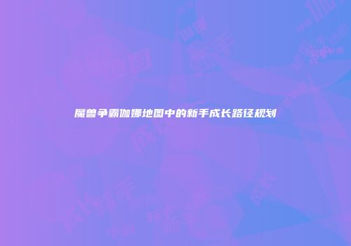 魔兽争霸伽娜地图中的新手成长路径规划