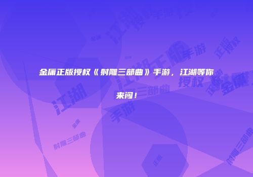 金庸正版授权《射雕三部曲》手游，江湖等你来闯！