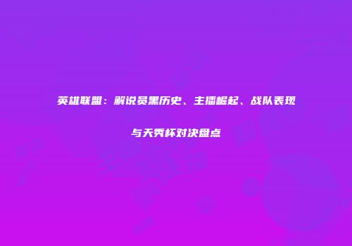 英雄联盟：解说员黑历史、主播崛起、战队表现与天秀杯对决盘点
