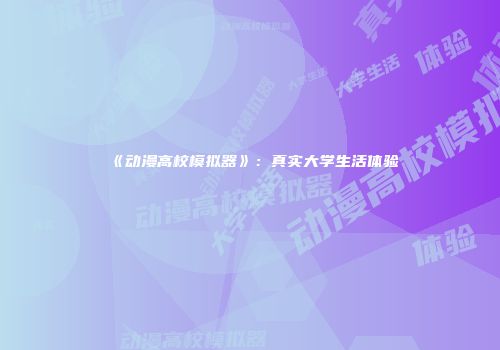 《动漫高校模拟器》：真实大学生活体验