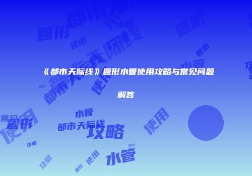 《都市天际线》圆形水管使用攻略与常见问题解答