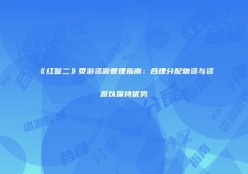 《红警二》页游资源管理指南：合理分配物资与资源以保持优势