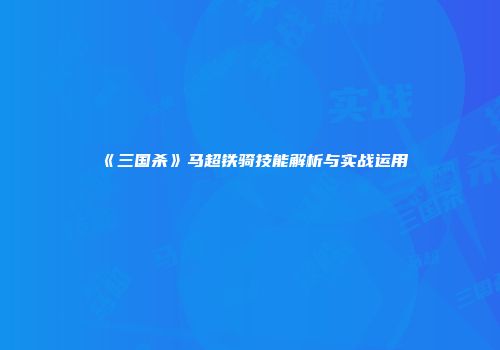 《三国杀》马超铁骑技能解析与实战运用