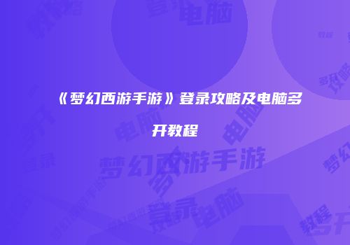 《梦幻西游手游》登录攻略及电脑多开教程