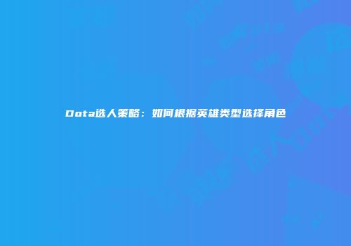 Dota选人策略：如何根据英雄类型选择角色