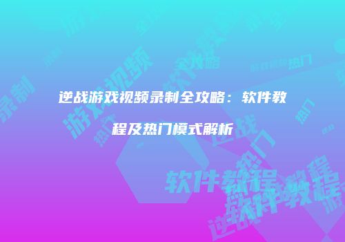 逆战游戏视频录制全攻略：软件教程及热门模式解析