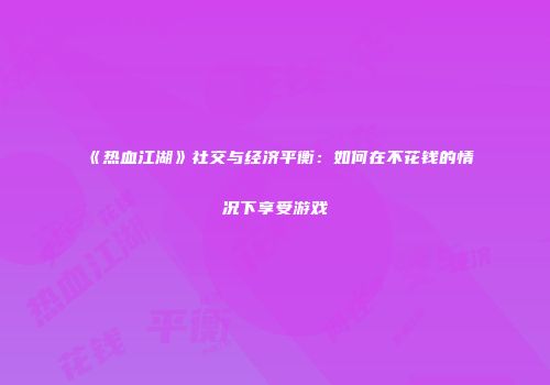 《热血江湖》社交与经济平衡：如何在不花钱的情况下享受游戏