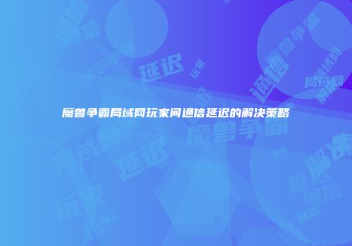 魔兽争霸局域网玩家间通信延迟的解决策略