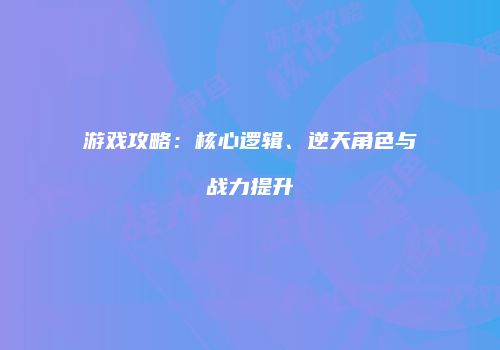 游戏攻略：核心逻辑、逆天角色与战力提升