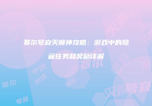 赛尔号寂灭魔神攻略：游戏中的隐藏任务和奖励详解