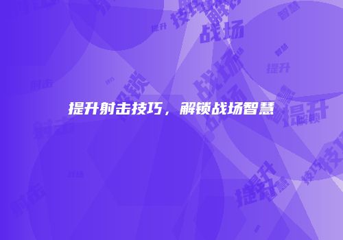 提升射击技巧，解锁战场智慧