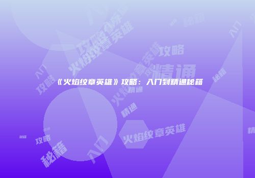 《火焰纹章英雄》攻略：入门到精通秘籍