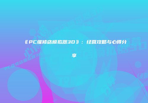 《PC维修店模拟器3D》：经营攻略与心得分享