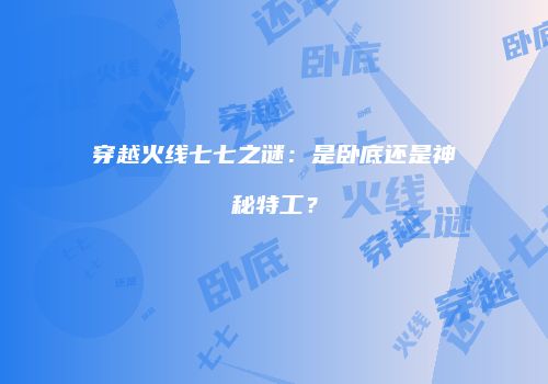 穿越火线七七之谜：是卧底还是神秘特工？