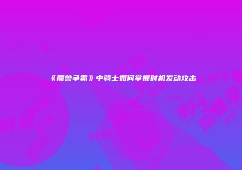 《魔兽争霸》中骑士如何掌握时机发动攻击
