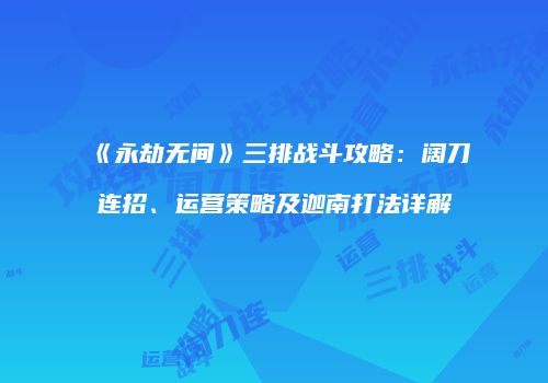 《永劫无间》三排战斗攻略：阔刀连招、运营策略及迦南打法详解