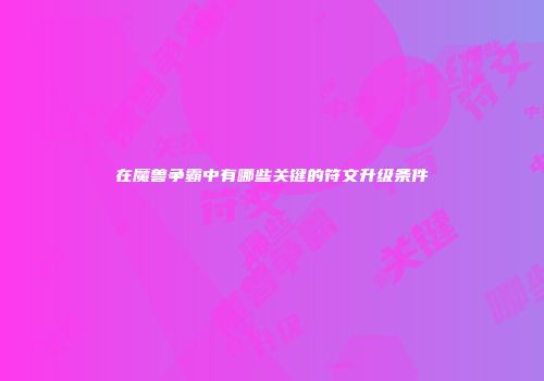 在魔兽争霸中有哪些关键的符文升级条件