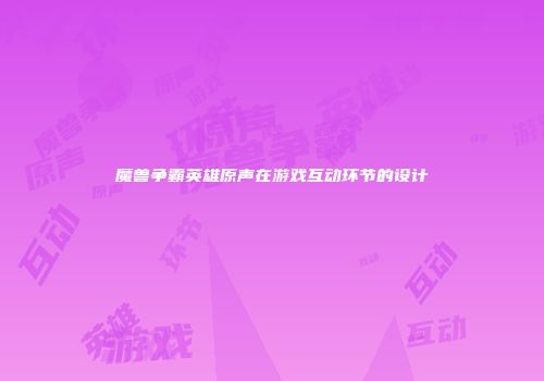 魔兽争霸英雄原声在游戏互动环节的设计