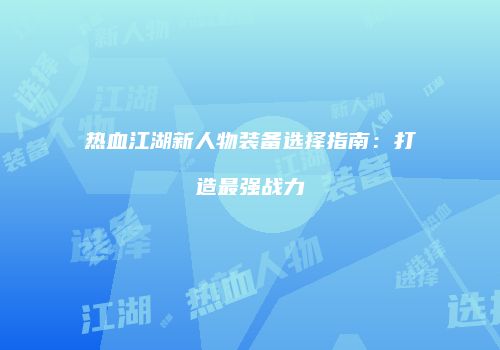 热血江湖新人物装备选择指南：打造最强战力